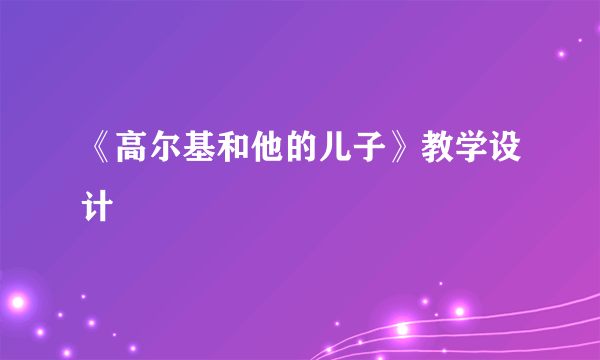 《高尔基和他的儿子》教学设计