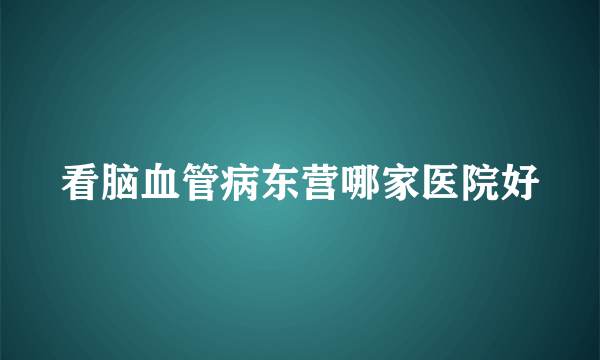 看脑血管病东营哪家医院好