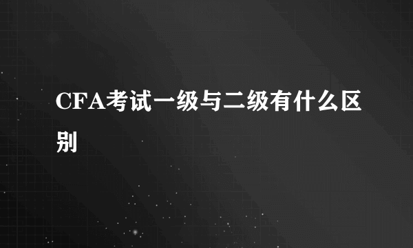 CFA考试一级与二级有什么区别