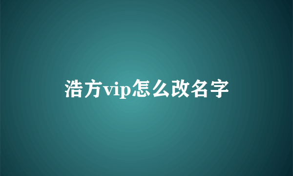 浩方vip怎么改名字