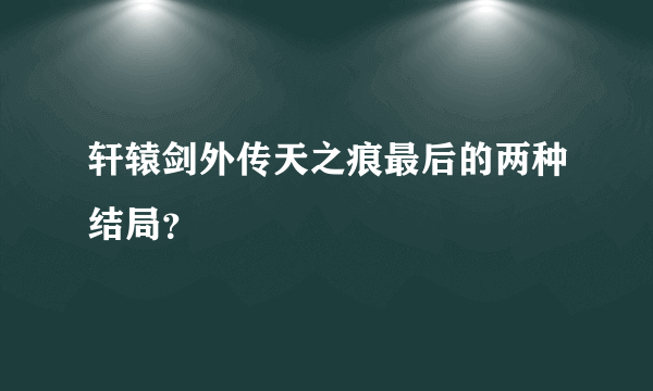 轩辕剑外传天之痕最后的两种结局？