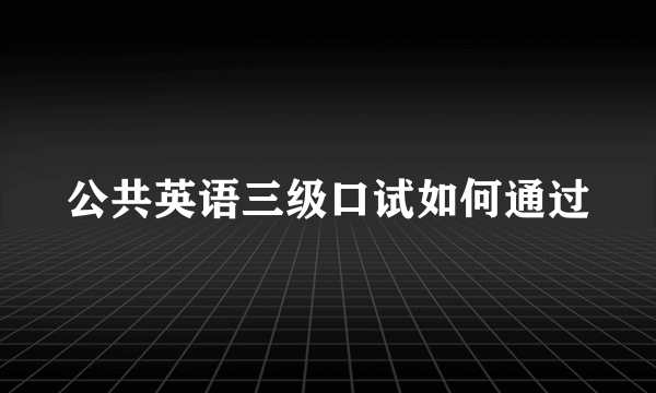 公共英语三级口试如何通过