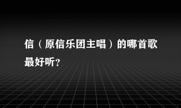 信（原信乐团主唱）的哪首歌最好听？