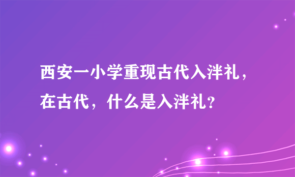 西安一小学重现古代入泮礼，在古代，什么是入泮礼？