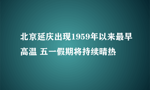 北京延庆出现1959年以来最早高温 五一假期将持续晴热