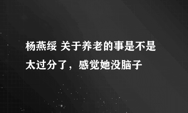 杨燕绥 关于养老的事是不是太过分了，感觉她没脑子