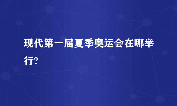 现代第一届夏季奥运会在哪举行?