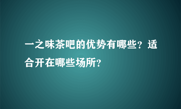 一之味茶吧的优势有哪些？适合开在哪些场所？