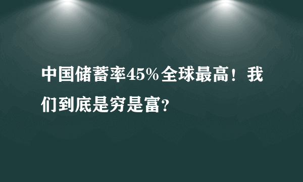 中国储蓄率45%全球最高！我们到底是穷是富？