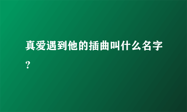 真爱遇到他的插曲叫什么名字？