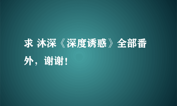 求 沐深《深度诱惑》全部番外，谢谢！