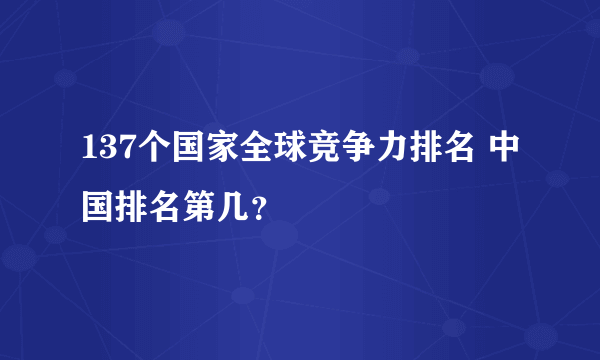 137个国家全球竞争力排名 中国排名第几？