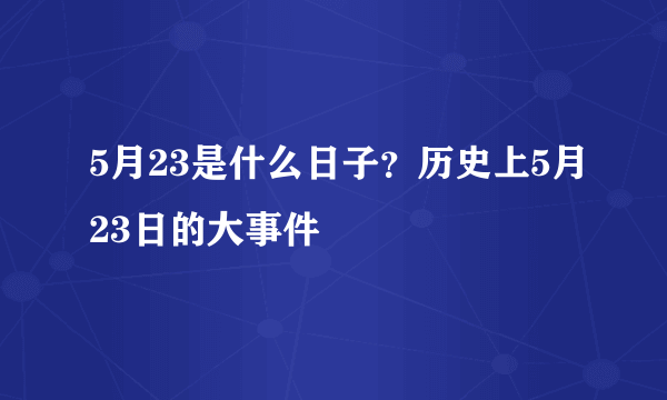 5月23是什么日子？历史上5月23日的大事件