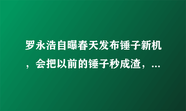 罗永浩自曝春天发布锤子新机，会把以前的锤子秒成渣，你怎么看？