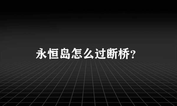 永恒岛怎么过断桥？