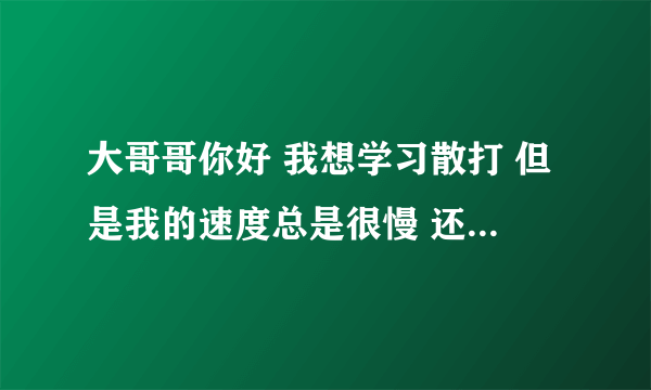 大哥哥你好 我想学习散打 但是我的速度总是很慢 还有些托泥带水 我还觉得拳出无力 腿出无架 型...