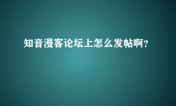 知音漫客论坛上怎么发帖啊？