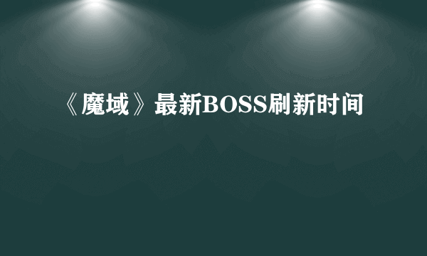 《魔域》最新BOSS刷新时间