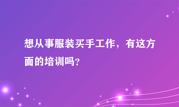 想从事服装买手工作，有这方面的培训吗？