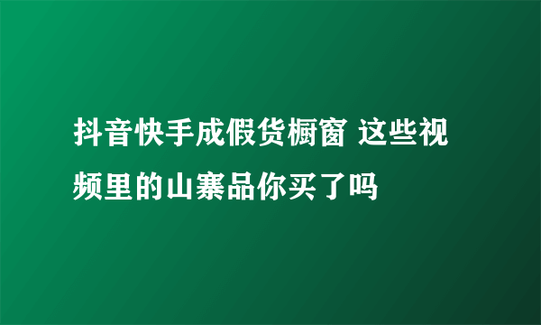 抖音快手成假货橱窗 这些视频里的山寨品你买了吗