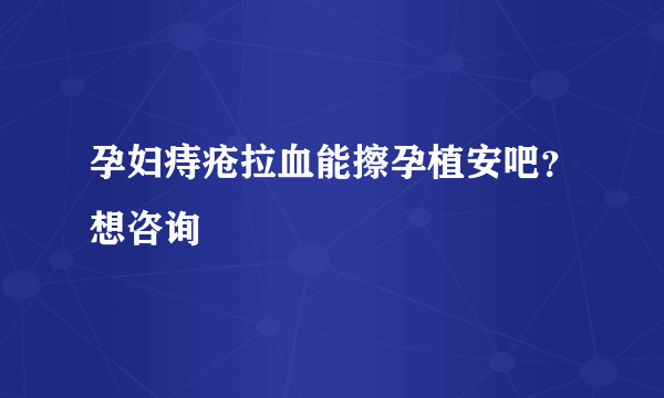 孕妇痔疮拉血能擦孕植安吧？想咨询