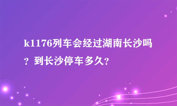 k1176列车会经过湖南长沙吗？到长沙停车多久？