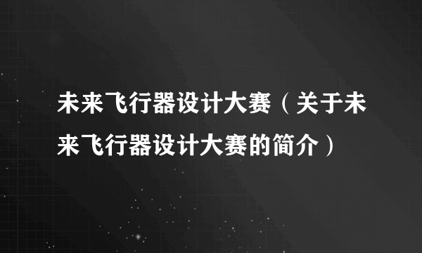 未来飞行器设计大赛（关于未来飞行器设计大赛的简介）