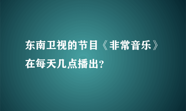 东南卫视的节目《非常音乐》在每天几点播出？