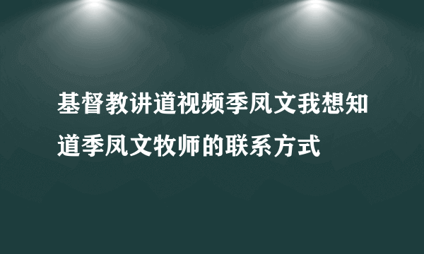 基督教讲道视频季凤文我想知道季凤文牧师的联系方式