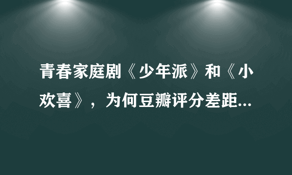 青春家庭剧《少年派》和《小欢喜》，为何豆瓣评分差距如此大？