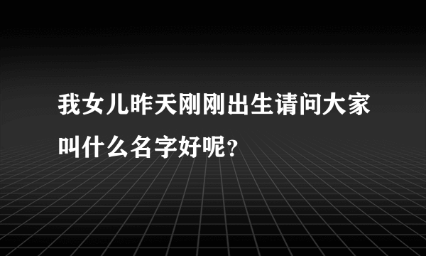 我女儿昨天刚刚出生请问大家叫什么名字好呢？