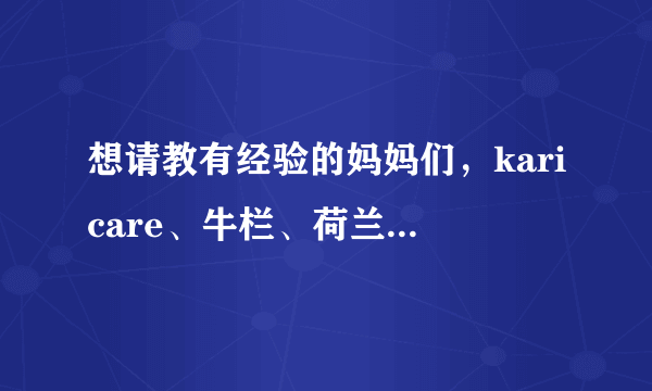 想请教有经验的妈妈们，karicare、牛栏、荷兰朵这三种...