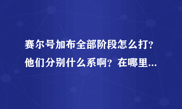 赛尔号加布全部阶段怎么打？他们分别什么系啊？在哪里打？带下面哪几只精灵？