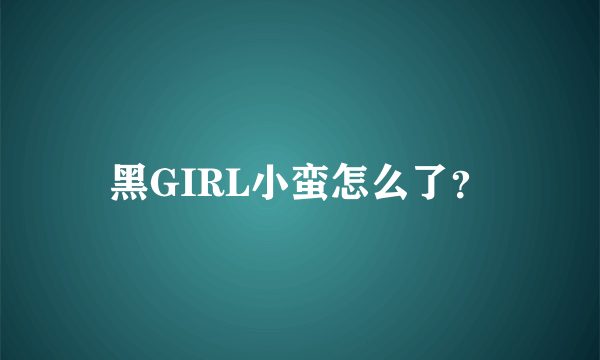 黑GIRL小蛮怎么了？