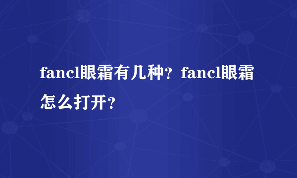 fancl眼霜有几种？fancl眼霜怎么打开？