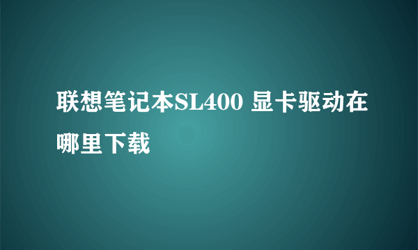 联想笔记本SL400 显卡驱动在哪里下载