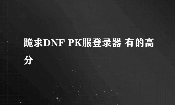 跪求DNF PK服登录器 有的高分