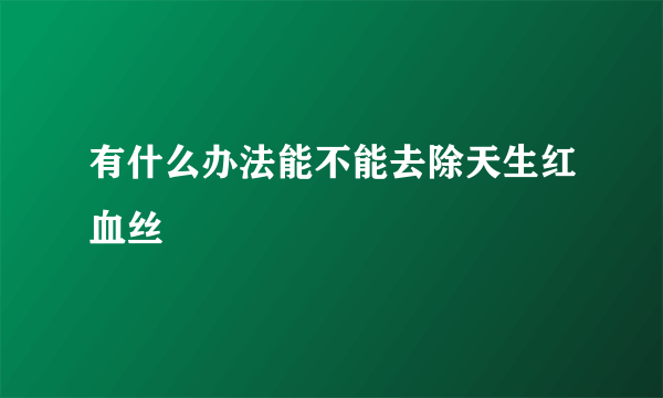 有什么办法能不能去除天生红血丝