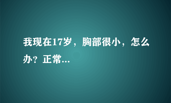 我现在17岁，胸部很小，怎么办？正常...