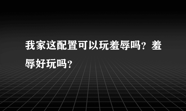 我家这配置可以玩羞辱吗？羞辱好玩吗？