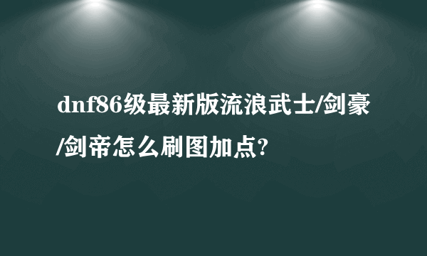 dnf86级最新版流浪武士/剑豪/剑帝怎么刷图加点?