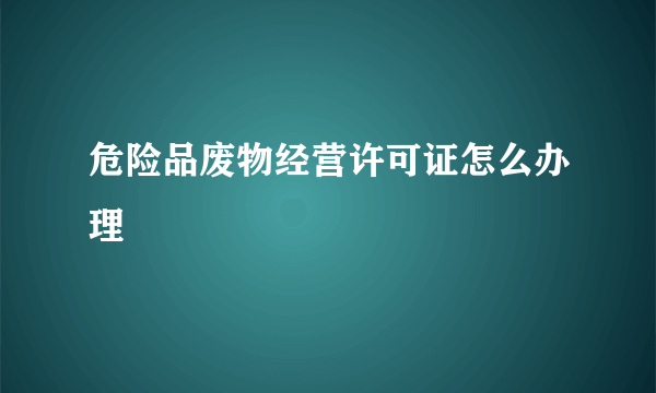 危险品废物经营许可证怎么办理