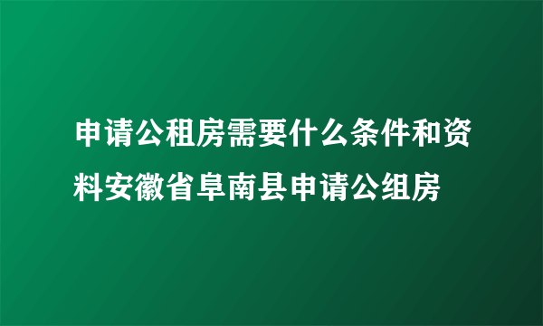 申请公租房需要什么条件和资料安徽省阜南县申请公组房