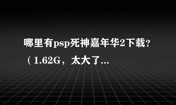 哪里有psp死神嘉年华2下载？（1.62G，太大了，有小点的吗？）