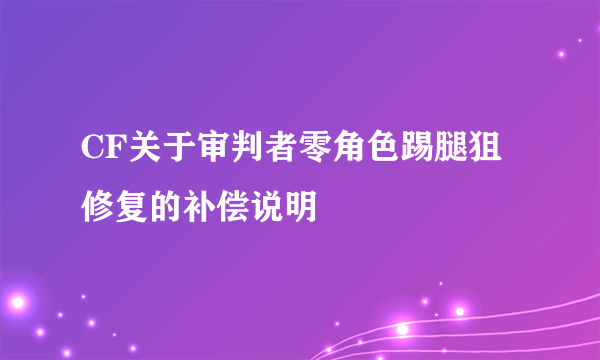 CF关于审判者零角色踢腿狙修复的补偿说明