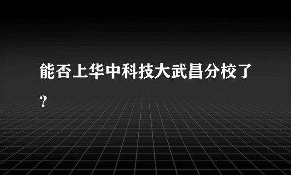 能否上华中科技大武昌分校了？