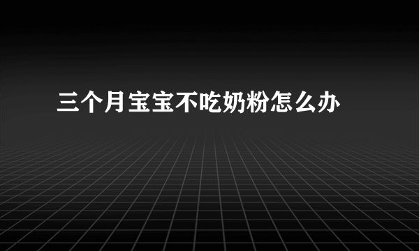 三个月宝宝不吃奶粉怎么办 