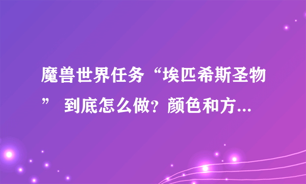 魔兽世界任务“埃匹希斯圣物” 到底怎么做？颜色和方向是什么意思?详细点 谢谢