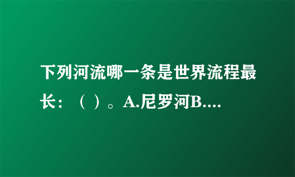 下列河流哪一条是世界流程最长：（）。A.尼罗河B.长江C.亚马孙河D.密西西比河