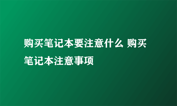 购买笔记本要注意什么 购买笔记本注意事项